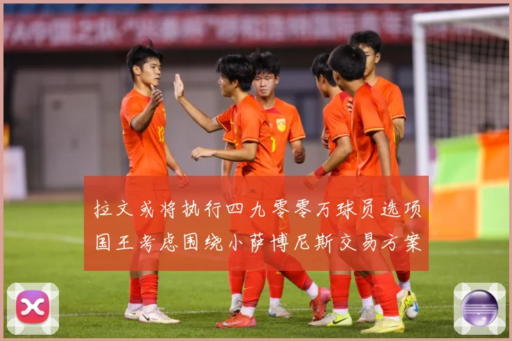 拉文或将执行四九零零万球员选项国王考虑围绕小萨博尼斯交易方案专题观察：最新赛事动态与深度分析