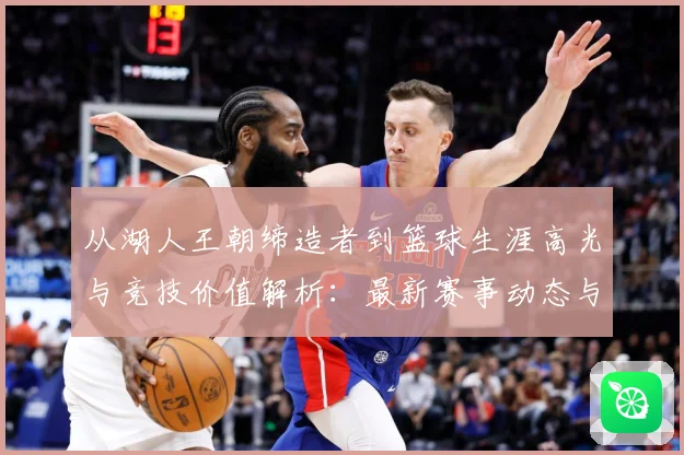 从湖人王朝缔造者到篮球生涯高光与竞技价值解析：最新赛事动态与深度分析