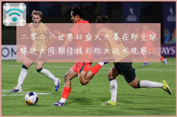 二零二六世界杯盛大开幕在即全球球迷共同期待精彩对决战术观察：最新赛事动态与深度分析