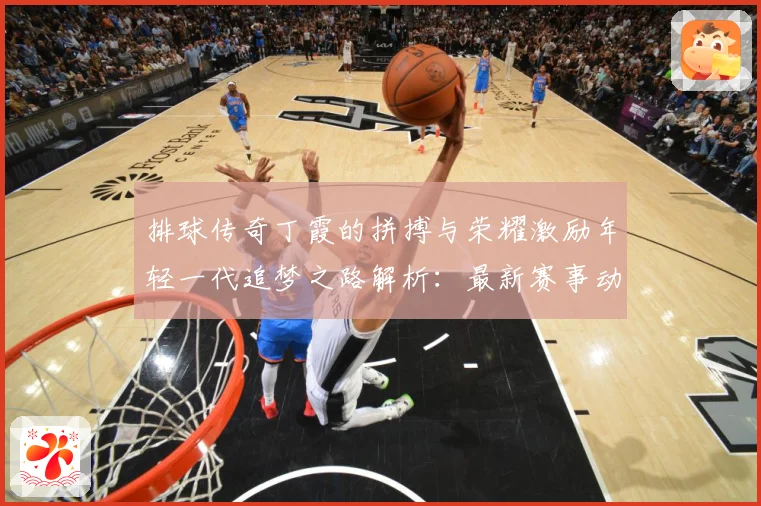 排球传奇丁霞的拼搏与荣耀激励年轻一代追梦之路解析：最新赛事动态与深度分析