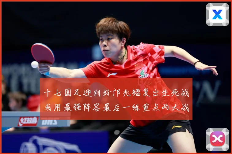 十七国足迎利好邝兆镭复出生死战或用最强阵容最后一练重点两大战术观察：最新赛事动态与深度分析