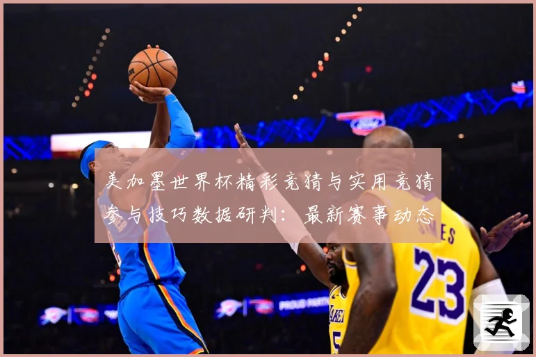 美加墨世界杯精彩竞猜与实用竞猜参与技巧数据研判：最新赛事动态与深度分析