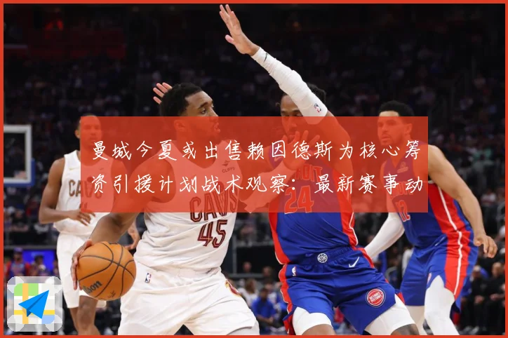 曼城今夏或出售赖因德斯为核心筹资引援计划战术观察：最新赛事动态与深度分析