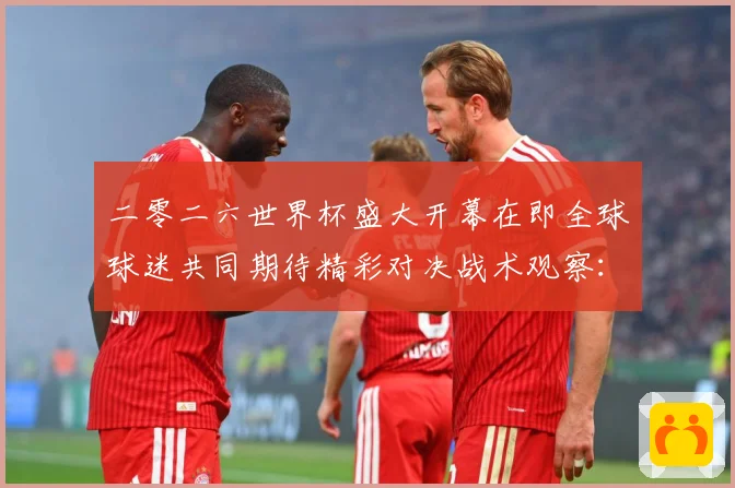 二零二六世界杯盛大开幕在即全球球迷共同期待精彩对决战术观察：最新赛事动态与深度分析