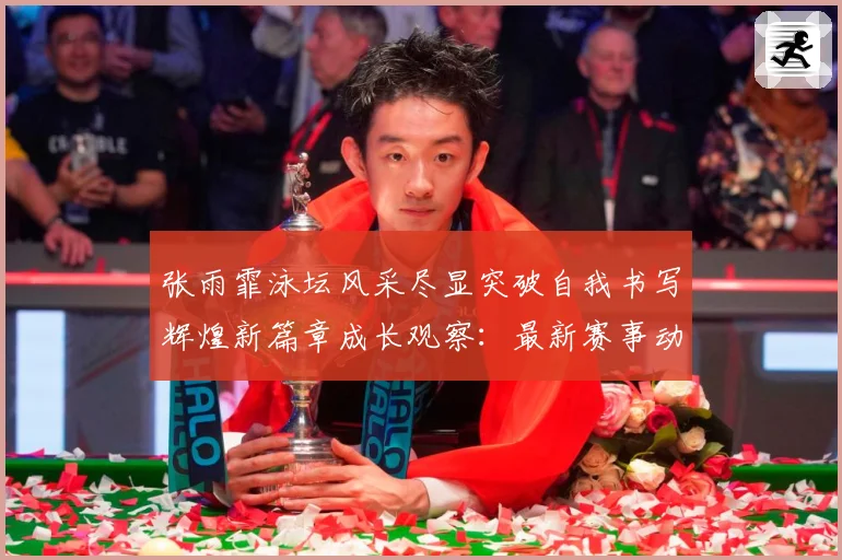 张雨霏泳坛风采尽显突破自我书写辉煌新篇章成长观察：最新赛事动态与深度分析