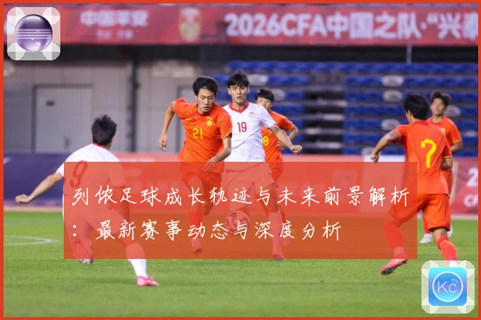 列侬足球成长轨迹与未来前景解析：最新赛事动态与深度分析