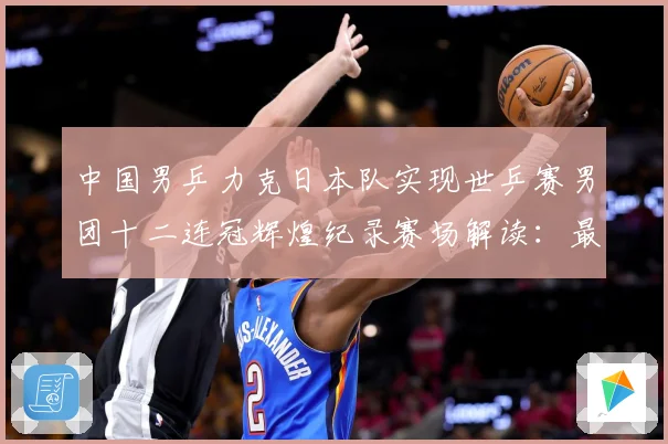 中国男乒力克日本队实现世乒赛男团十二连冠辉煌纪录赛场解读：最新赛事动态与深度分析