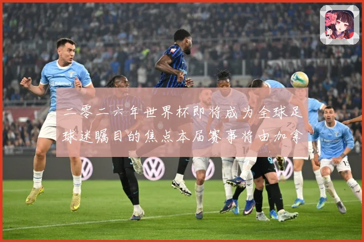 二零二六年世界杯即将成为全球足球迷瞩目的焦点本届赛事将由加拿战术观察：最新赛事动态与深度分析