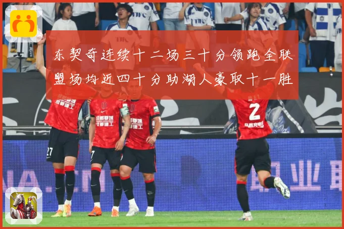 东契奇连续十二场三十分领跑全联盟场均近四十分助湖人豪取十一胜赛场复盘：最新赛事动态与深度分析