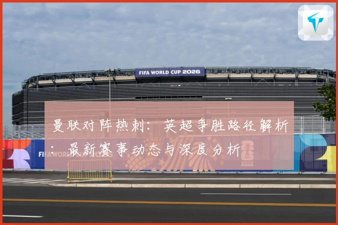 曼联对阵热刺：英超争胜路径解析：最新赛事动态与深度分析