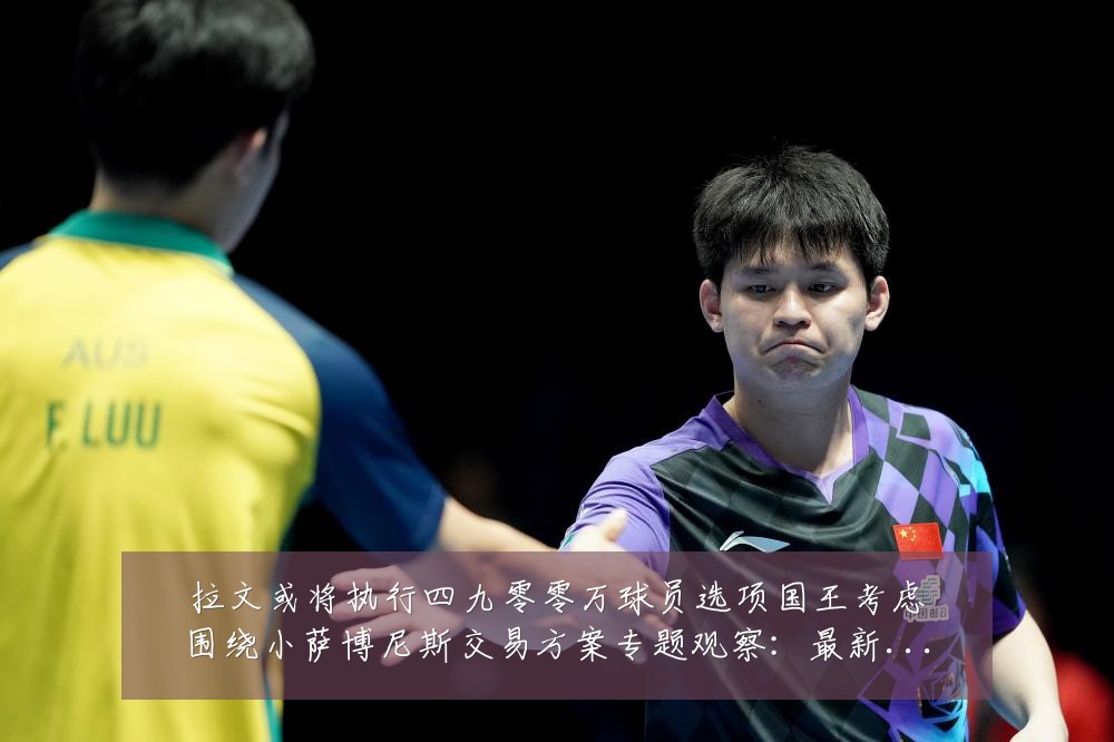 拉文或将执行四九零零万球员选项国王考虑围绕小萨博尼斯交易方案专题观察:最新赛事动态与深度分析