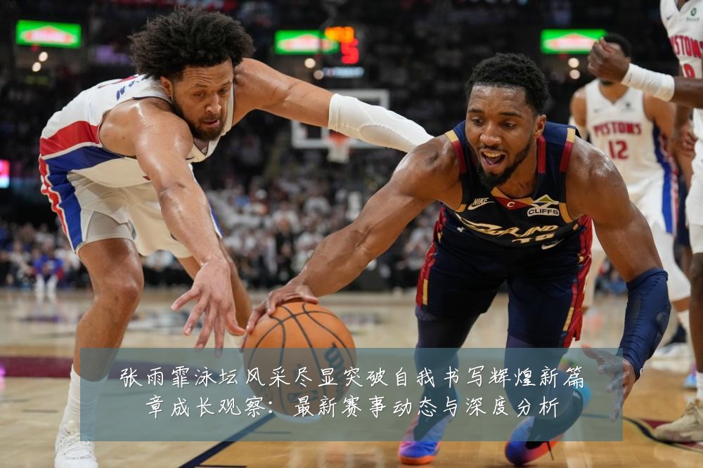 张雨霏泳坛风采尽显突破自我书写辉煌新篇章成长观察:最新赛事动态与深度分析