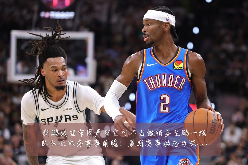 新鹏城宣布因严重言行不当撤销姜至鹏一线队队长职务赛事前瞻:最新赛事动态与深度分析