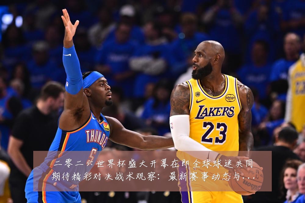 二零二六世界杯盛大开幕在即全球球迷共同期待精彩对决战术观察：最新赛事动态与深度分析