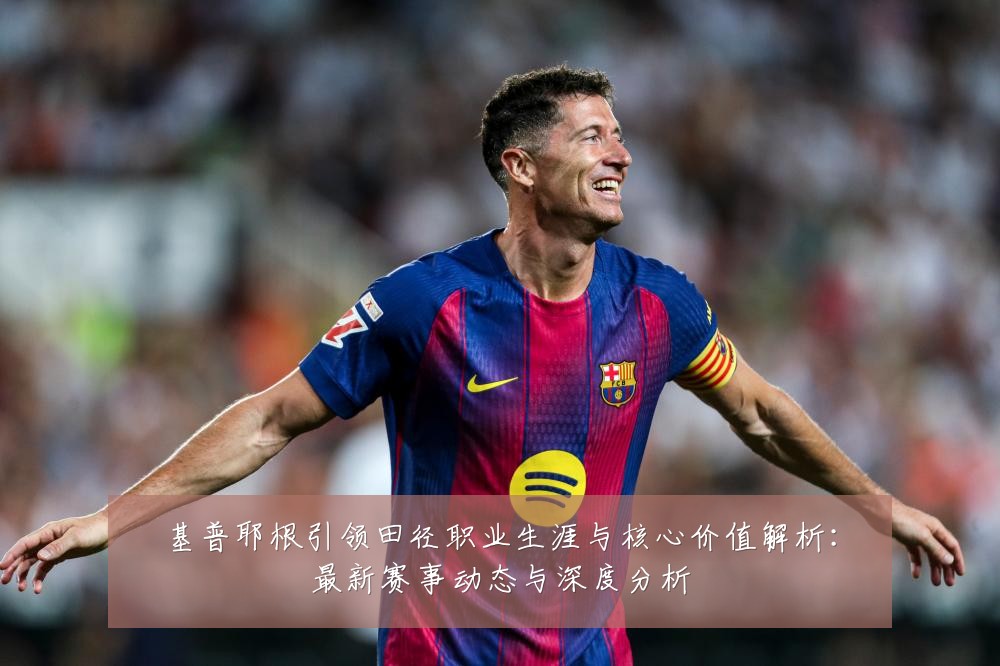 基普耶根引领田径职业生涯与核心价值解析：最新赛事动态与深度分析