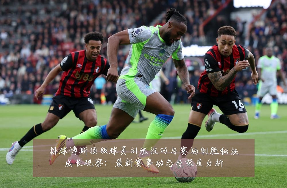 排球博斯顶级球员训练技巧与赛场制胜秘诀成长观察：最新赛事动态与深度分析