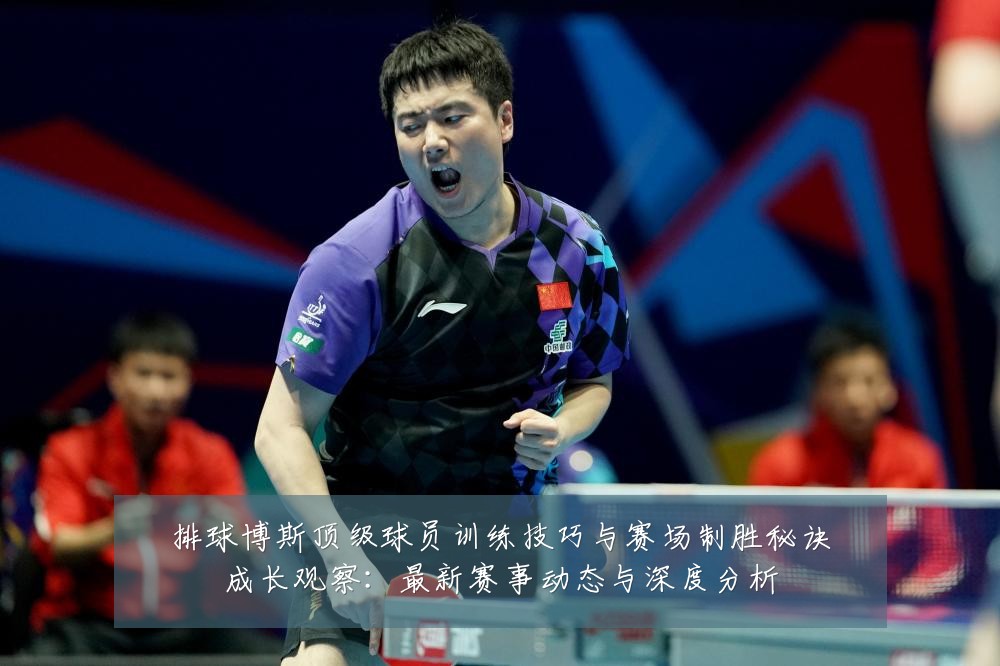 排球博斯顶级球员训练技巧与赛场制胜秘诀成长观察：最新赛事动态与深度分析