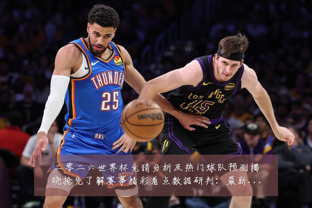 二零二六世界杯竞猜分析及热门球队预测揭晓抢先了解赛事精彩看点数据研判:最新赛事动态与深度分析