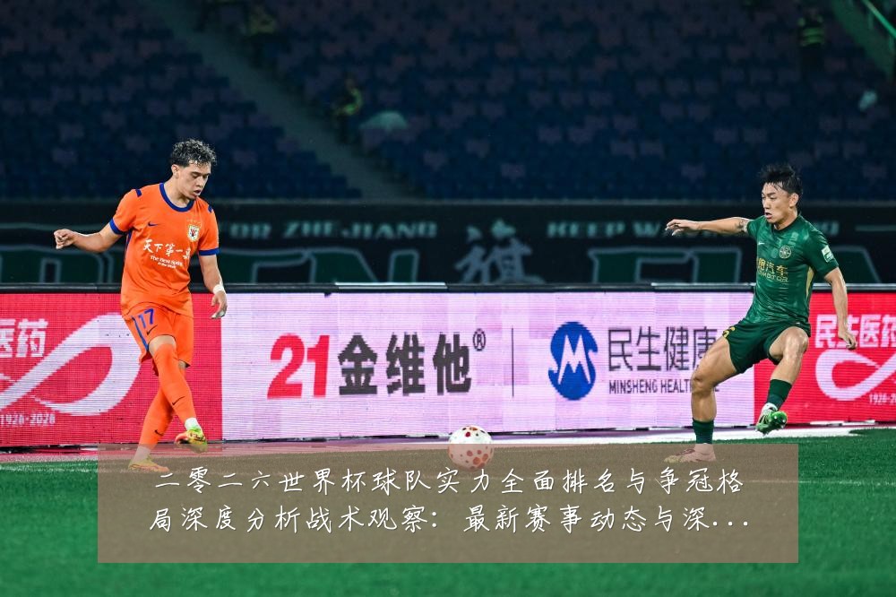二零二六世界杯球队实力全面排名与争冠格局深度分析战术观察:最新赛事动态与深度分析