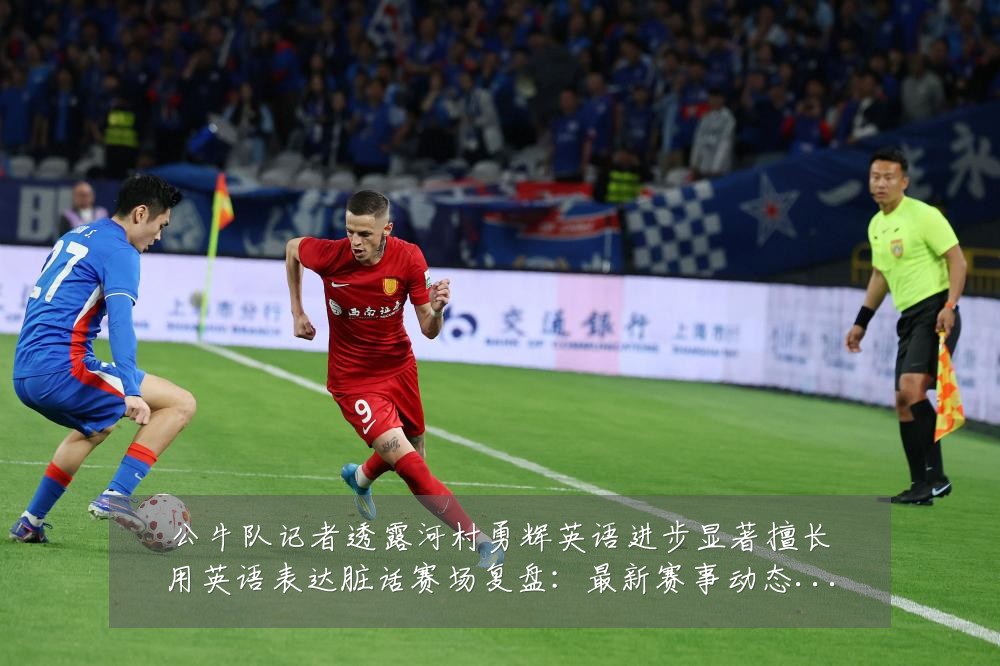 公牛队记者透露河村勇辉英语进步显著擅长用英语表达脏话赛场复盘:最新赛事动态与深度分析