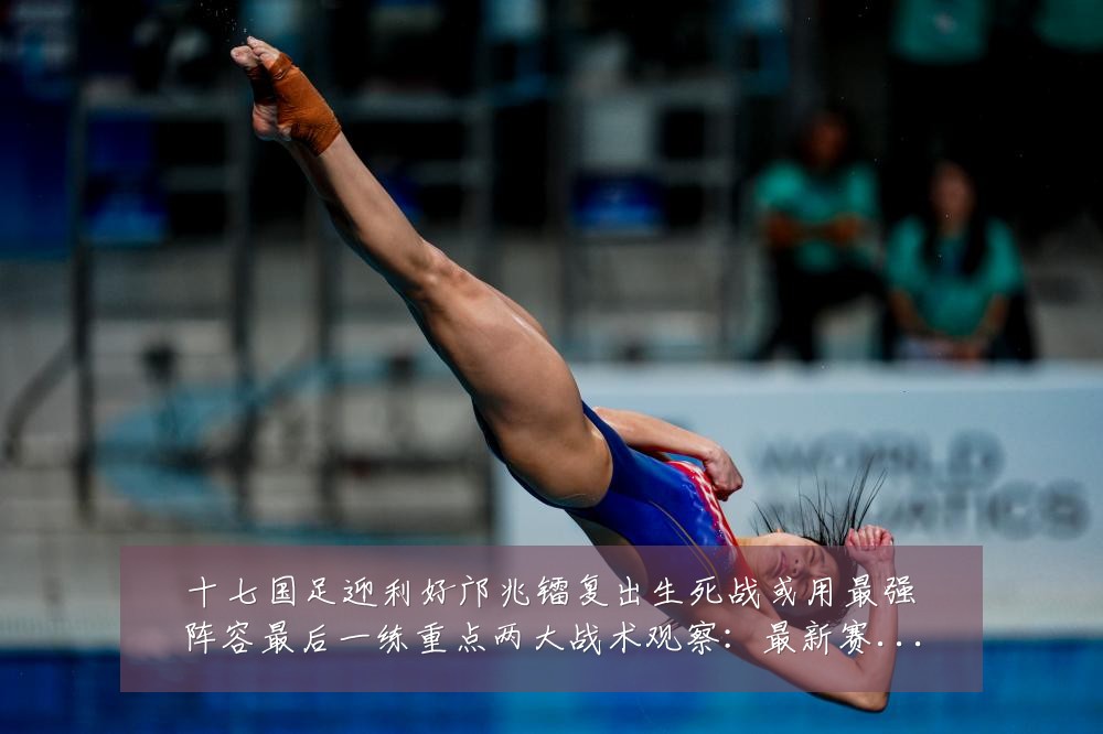 十七国足迎利好邝兆镭复出生死战或用最强阵容最后一练重点两大战术观察:最新赛事动态与深度分析