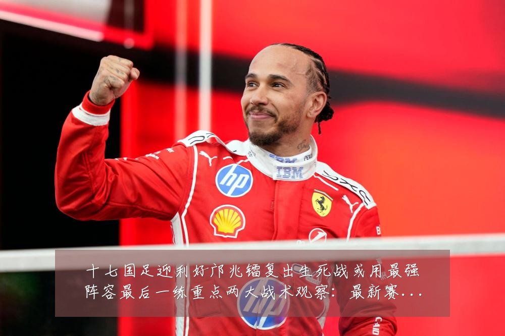 十七国足迎利好邝兆镭复出生死战或用最强阵容最后一练重点两大战术观察:最新赛事动态与深度分析